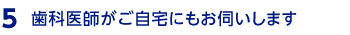 歯科医師がご自宅にもお伺いします。